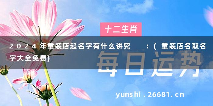 2024年童装店起名字有什么讲究  :(童装店名取名字大全免费)